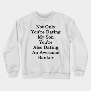 Not Only You're Dating My Son You're Also Dating An Awesome Banker Crewneck Sweatshirt